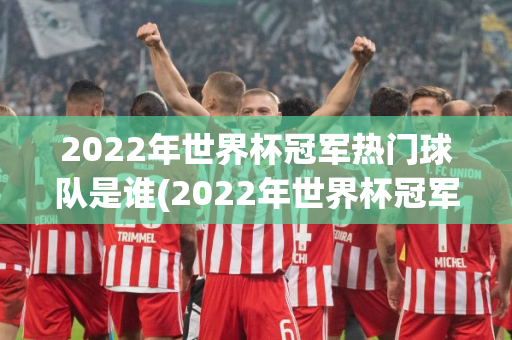 2022年世界杯冠军热门球队是谁(2022年世界杯冠军热门球队是谁啊)