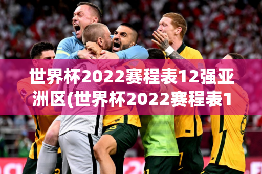 世界杯2022赛程表12强亚洲区(世界杯2022赛程表12强亚洲区预选赛)