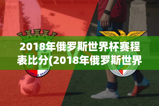 2018年俄罗斯世界杯赛程表比分(2018年俄罗斯世界杯赛程表比分图)