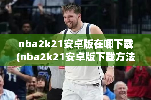 nba2k21安卓版在哪下载(nba2k21安卓版下载方法)