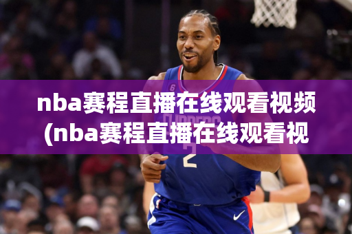 nba赛程直播在线观看视频(nba赛程直播在线观看视频88)