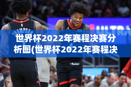 世界杯2022年赛程决赛分析图(世界杯2022年赛程决赛分析图片)