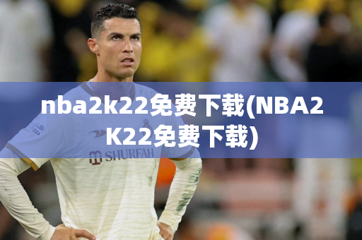 nba2k22免费下载(NBA2K22免费下载)