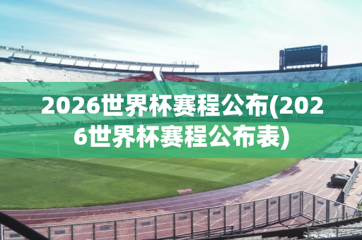 2026世界杯赛程公布(2026世界杯赛程公布表)