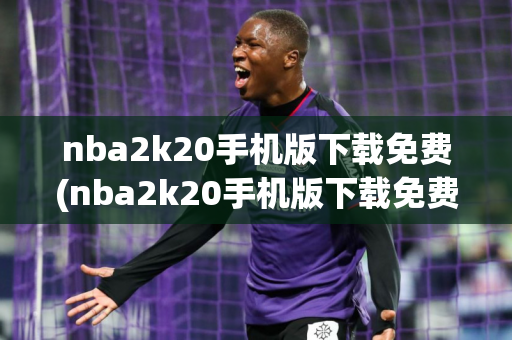 nba2k20手机版下载免费(nba2k20手机版下载免费苹果)