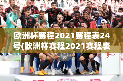 欧洲杯赛程2021赛程表24号(欧洲杯赛程2021赛程表28号)