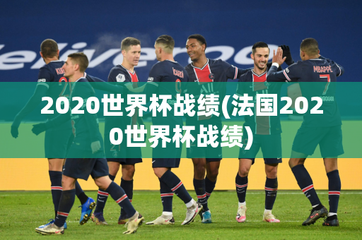 2020世界杯战绩(法国2020世界杯战绩)