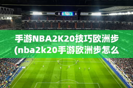 手游NBA2K20技巧欧洲步(nba2k20手游欧洲步怎么操作)