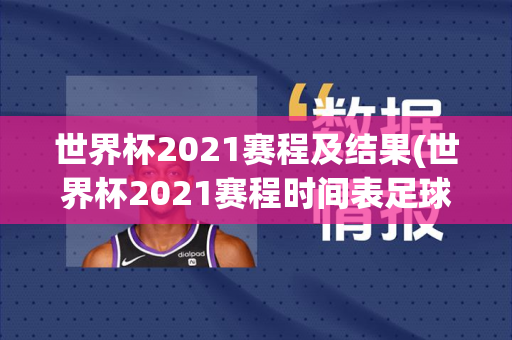 世界杯2021赛程及结果(世界杯2021赛程时间表足球)