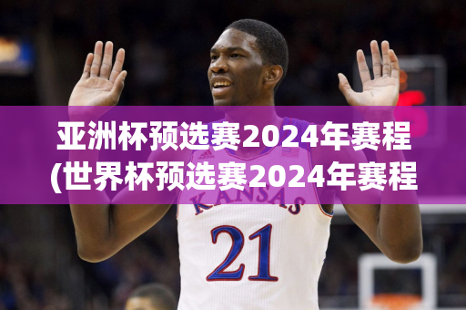 亚洲杯预选赛2024年赛程(世界杯预选赛2024年赛程)