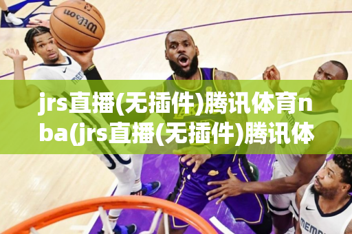 jrs直播(无插件)腾讯体育nba(jrs直播(无插件)腾讯体育nba人人直播)