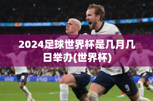 2024足球世界杯是几月几日举办(世界杯)