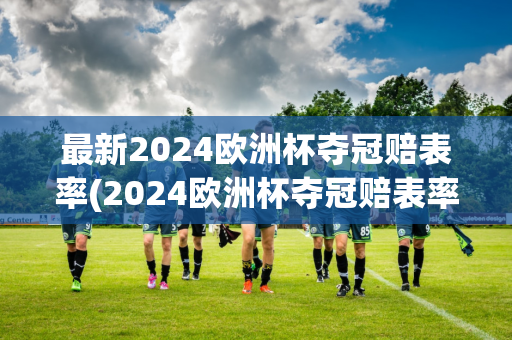 最新2024欧洲杯夺冠赔表率(2024欧洲杯夺冠赔表率)