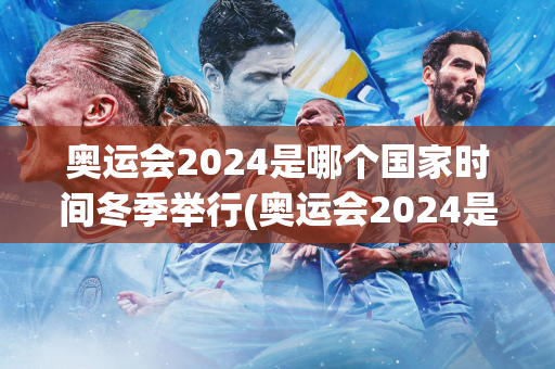 奥运会2024是哪个国家时间冬季举行(奥运会2024是哪个国家时间冬季举行的)