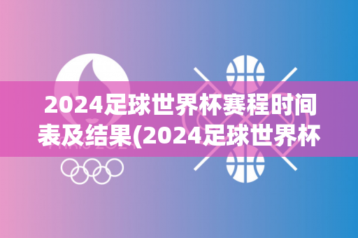 2024足球世界杯赛程时间表及结果(2024足球世界杯赛程时间表及结果查询)