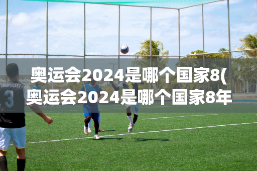 奥运会2024是哪个国家8(奥运会2024是哪个国家8年举办的)