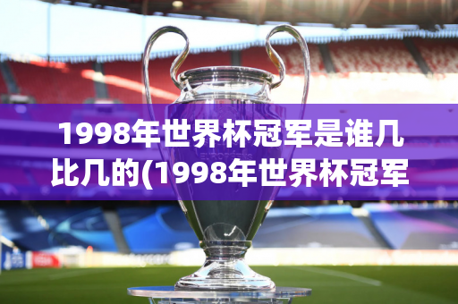 1998年世界杯冠军是谁几比几的(1998年世界杯冠军是谁几比几的比赛)