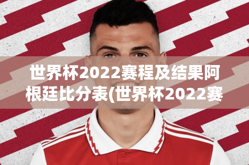 世界杯2022赛程及结果阿根廷比分表(世界杯2022赛程及结果阿根廷比分表格)