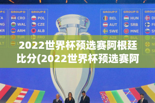 2022世界杯预选赛阿根廷比分(2022世界杯预选赛阿根廷比分结果)