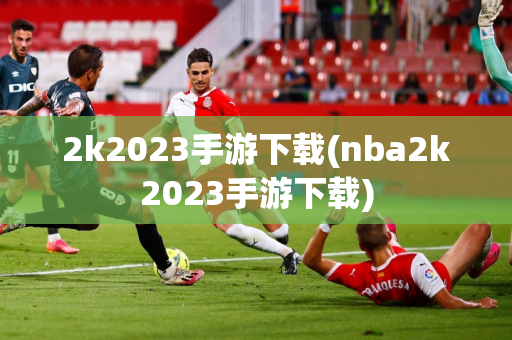 2k2023手游下载(nba2k2023手游下载)