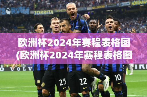 欧洲杯2024年赛程表格图(欧洲杯2024年赛程表格图片)