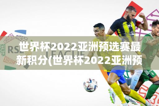 世界杯2022亚洲预选赛最新积分(世界杯2022亚洲预选赛最新积分榜)