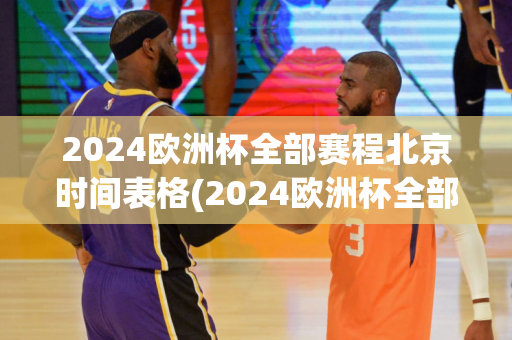 2024欧洲杯全部赛程北京时间表格(2024欧洲杯全部赛程北京时间表格图片)