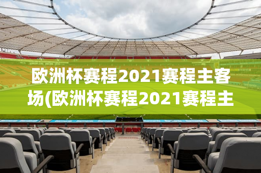 欧洲杯赛程2021赛程主客场(欧洲杯赛程2021赛程主客场比分)