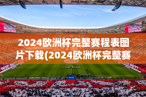 2024欧洲杯完整赛程表图片下载(2024欧洲杯完整赛程表图片下载大全)