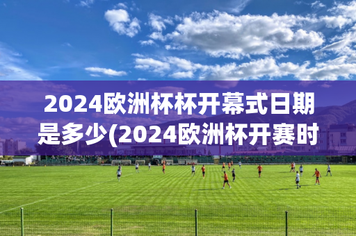 2024欧洲杯杯开幕式日期是多少(2024欧洲杯开赛时间)