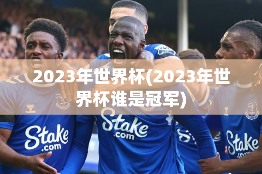 2023年世界杯(2023年世界杯谁是冠军)