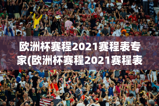 欧洲杯赛程2021赛程表专家(欧洲杯赛程2021赛程表专家回放)