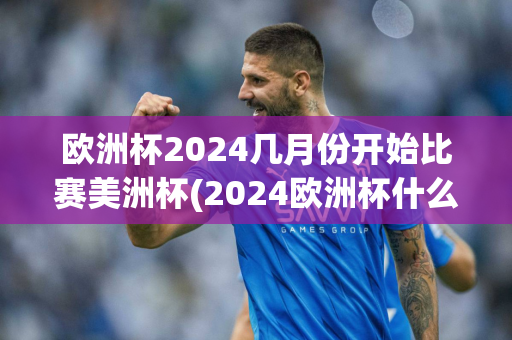 欧洲杯2024几月份开始比赛美洲杯(2024欧洲杯什么时候开始)