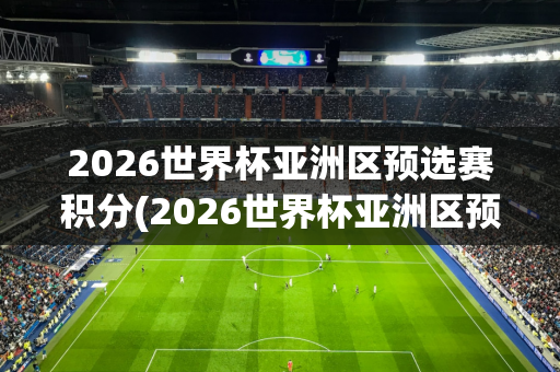 2026世界杯亚洲区预选赛积分(2026世界杯亚洲区预选赛积分榜)