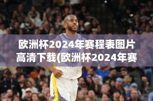 欧洲杯2024年赛程表图片高清下载(欧洲杯2024年赛程表图片高清下载)