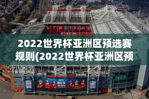 2022世界杯亚洲区预选赛规则(2022世界杯亚洲区预选赛规则是什么)