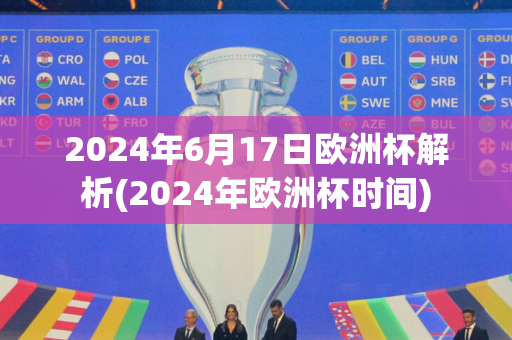 2024年6月17日欧洲杯解析(2024年欧洲杯时间)