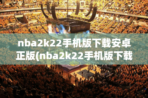 nba2k22手机版下载安卓正版(nba2k22手机版下载安卓正版最新版本)