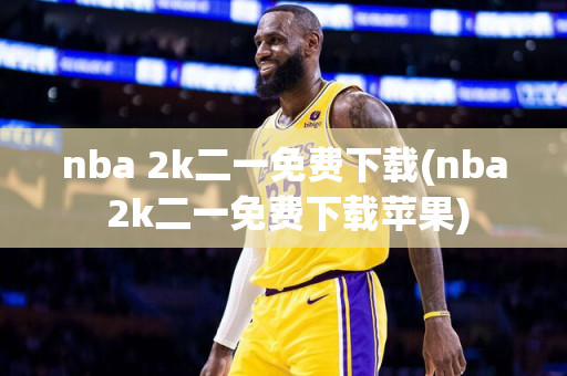 nba 2k二一免费下载(nba 2k二一免费下载苹果)