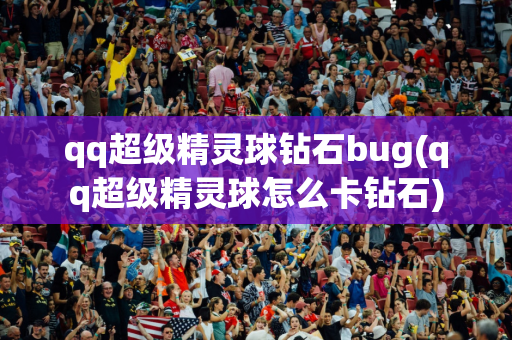 qq超级精灵球钻石bug(qq超级精灵球怎么卡钻石)