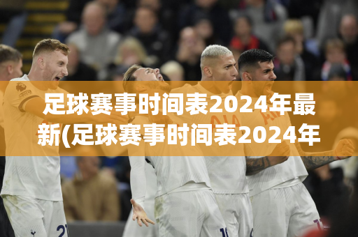 足球赛事时间表2024年最新(足球赛事时间表2024年最新今天)