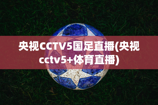 央视CCTV5国足直播(央视cctv5+体育直播)