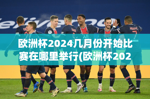 欧洲杯2024几月份开始比赛在哪里举行(欧洲杯2024几月份开始比赛在哪里举行的)