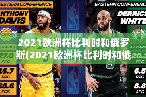 2021欧洲杯比利时和俄罗斯(2021欧洲杯比利时和俄罗斯比赛)