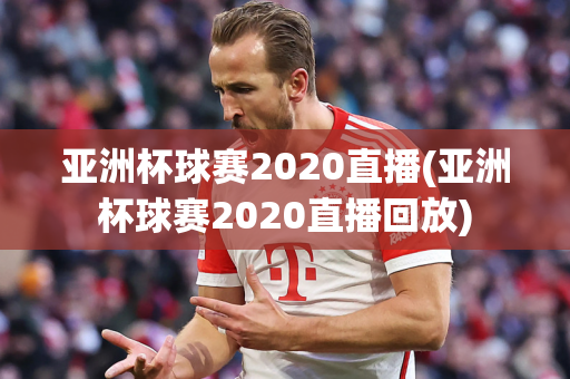 亚洲杯球赛2020直播(亚洲杯球赛2020直播回放)