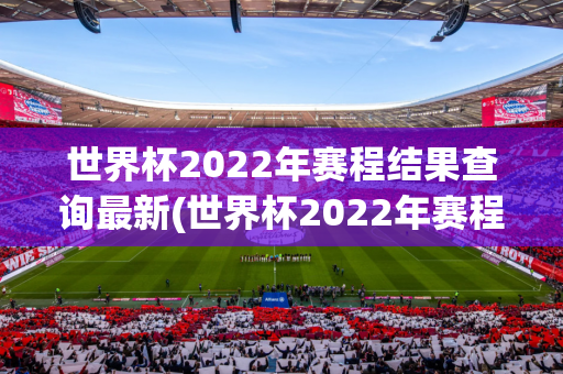 世界杯2022年赛程结果查询最新(世界杯2022年赛程结果查询最新消息)