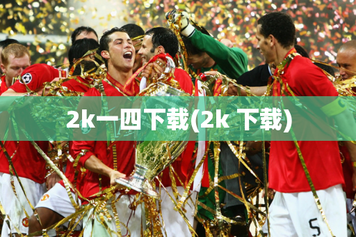 2k一四下载(2k 下载)