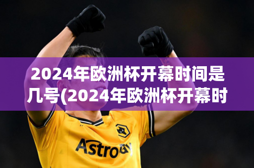 2024年欧洲杯开幕时间是几号(2024年欧洲杯开幕时间是几号开始)