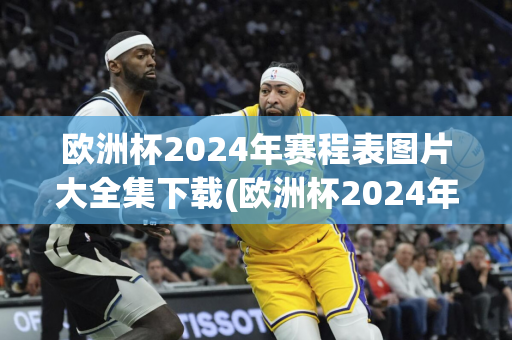 欧洲杯2024年赛程表图片大全集下载(欧洲杯2024年赛程表图片大全集下载)