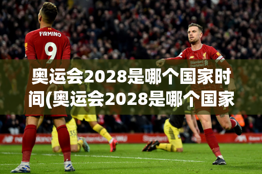 奥运会2028是哪个国家时间(奥运会2028是哪个国家时间举行)